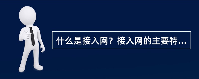 什么是接入网？接入网的主要特点是什么？