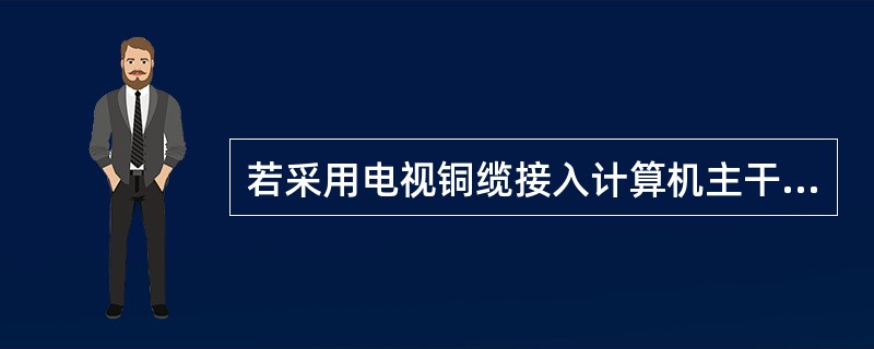 若采用电视铜缆接入计算机主干网络，用户端需增添什么设备？网络通信速率为多少？