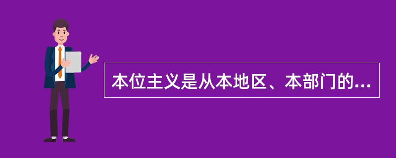 本位主义是从本地区、本部门的利益出发，不顾大局、不顾整体、不顾别的部门的不良思想作风，是放大了的（）。