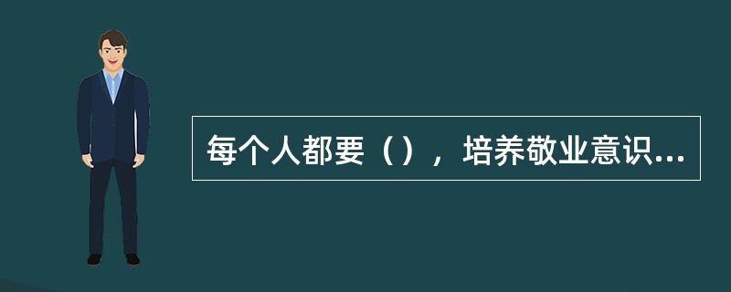 每个人都要（），培养敬业意识，认真负责地做好自己的本职工作，在平凡的工作中，做出不平凡的贡献，赢得社会的尊重和群众的爱戴。