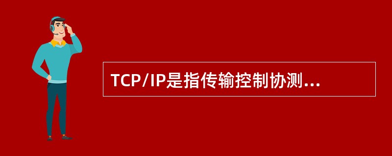 TCP/IP是指传输控制协测网际协议，因两个主要TCP协议和IP协议而得名，它已成为国际互联网与所有网络进行交流的语言，是国际互联网标准连接协议。（）