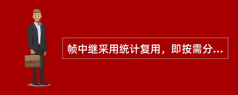 帧中继采用统计复用，即按需分配带宽，适用于各种具有突发性数据业务的用户。（）