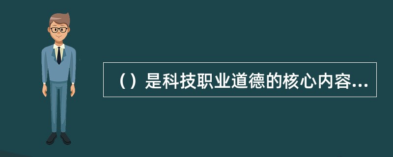 （）是科技职业道德的核心内容，是科技工作者进行科技活动的出发点和归宿。