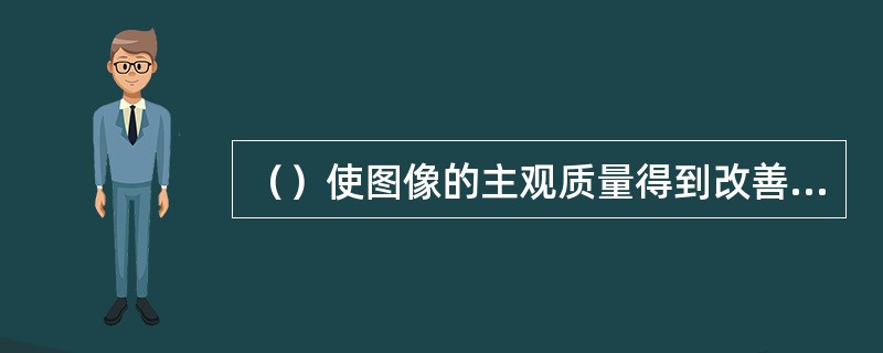（）使图像的主观质量得到改善或某些特征得到突出。