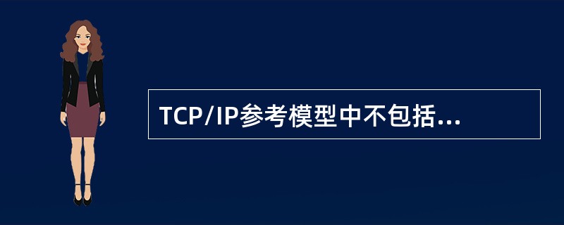 TCP/IP参考模型中不包括的是.（）。