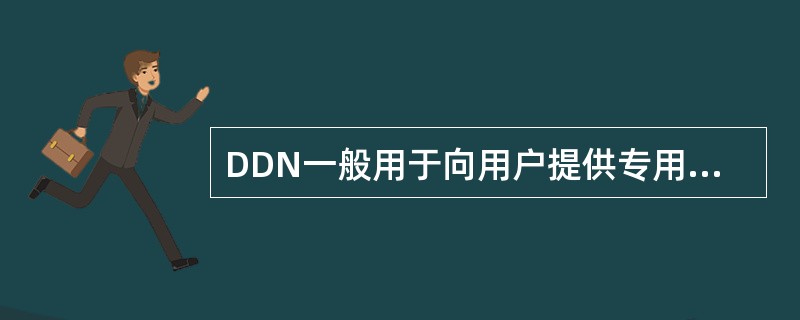 DDN一般用于向用户提供专用的数字数据传输信道，或提供将用户接入公用数据交换3.网的接入信道，也可以为公用数据交换网提供交换节点间用的数据传输信道。（）
