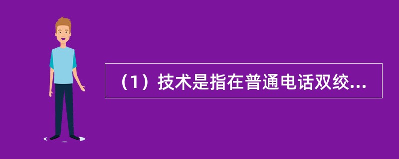 （1）技术是指在普通电话双绞线上实现高速数据传输的接入技术，分为多种不同的技术类型，其中ADSL在我国的应用非常广泛。在ADSL系统中，用户端的信号分离器将双绞线上（2）kHz以下的语音信号分离出来送