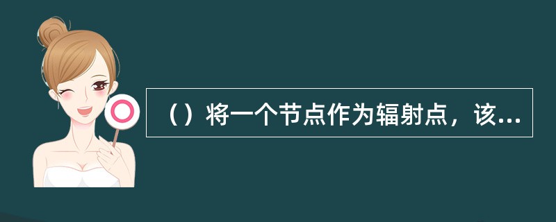 （）将一个节点作为辐射点，该点与其他节点均有线路相连。对于网内有Ⅳ个节点的网络，将有N-1条传输链路。