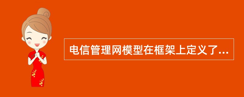 电信管理网模型在框架上定义了电信运营商管理活动的4个各有侧重，而又互相关联的层次，即商务管理层、业务管理层、网络管理层和（）。