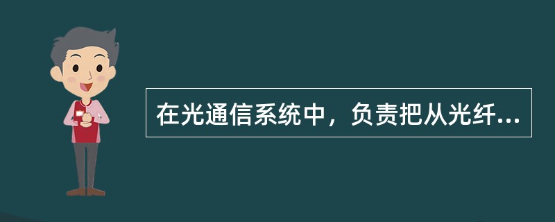 在光通信系统中，负责把从光纤线路输出的有畸变和衰减的微弱光信号转换为电信号，并经放大和处理后恢复成发射前的电信号的设备是（）。