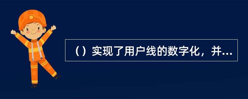 （）实现了用户线的数字化，并实现了端到端的数字连接，也可提供较高质量的话音业务。