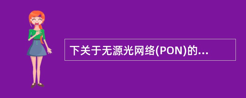 下关于无源光网络(PON)的叙述中，不正确的是（）。