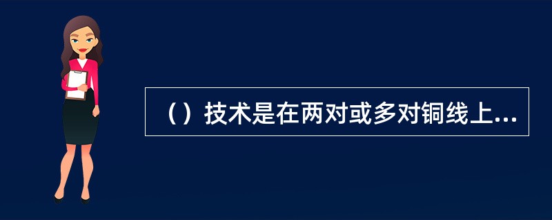 （）技术是在两对或多对铜线上实现El速率(2.048Mb/s)且全双工通信的技术。