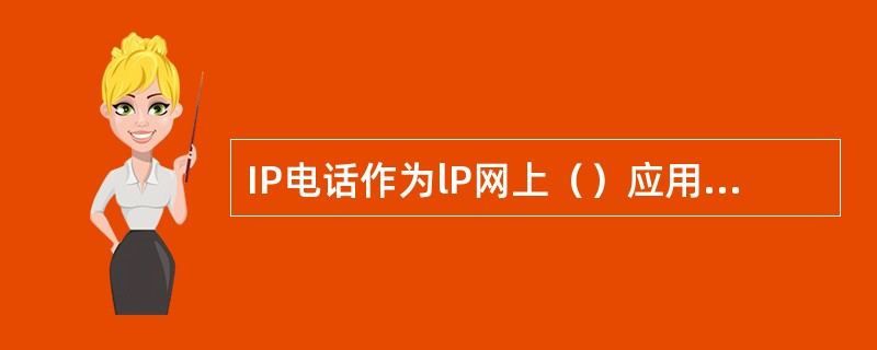 IP电话作为lP网上（）应用的一个重要分支，如今已得到广泛应用。