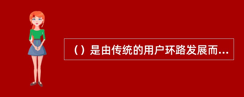 （）是由传统的用户环路发展而来，是用户环路的升级，也是通信网演变过程中的一个新概念。在中国建3个关口站即可覆盖全国。