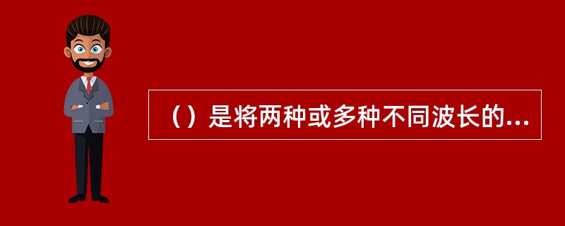 （）是将两种或多种不同波长的光载波信号(携带有各种类型的信息)在发送端经复用器把这些光载波信号汇合在一起到光线路的同一根光纤中传输。
