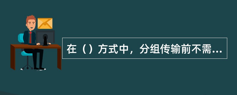 在（）方式中，分组传输前不需要预先在源主机与目的主机之间建立线路连接。