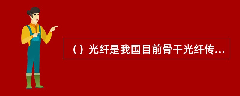 （）光纤是我国目前骨干光纤传输网中应用最多的光纤。