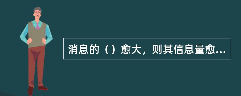 消息的（）愈大，则其信息量愈大。