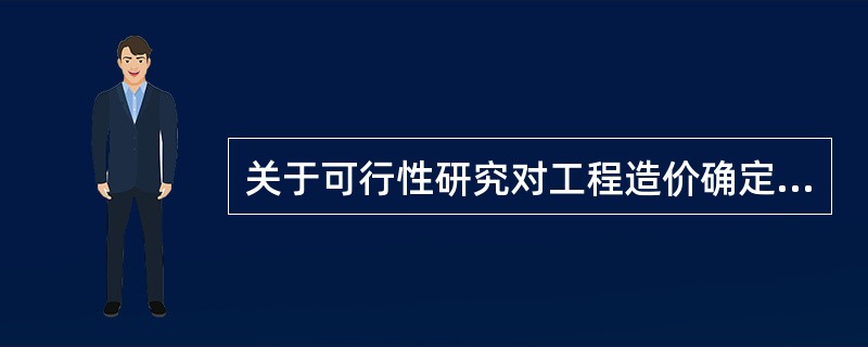 关于可行性研究对工程造价确定与控制的影响，下列说法不正确的是（）。