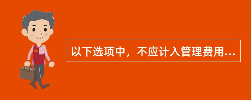 以下选项中，不应计入管理费用的是（）。