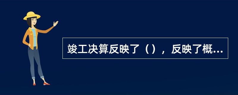 竣工决算反映了（），反映了概算总投资和实际的建设成本，同时还反映了所达到的主要技术经济指标。