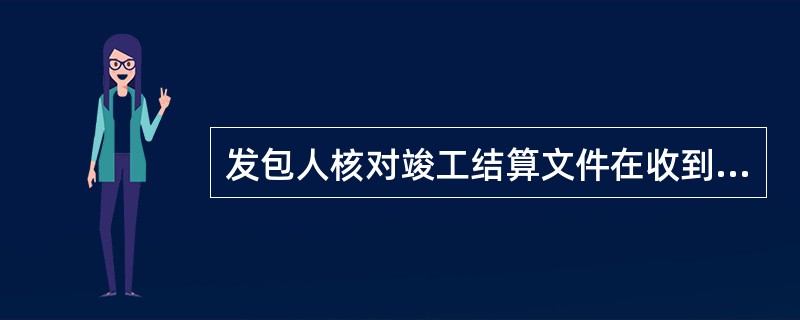 发包人核对竣工结算文件在收到承包人提交后（）。