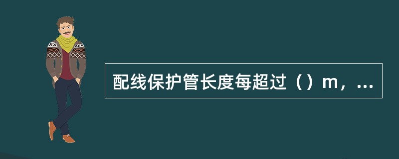 配线保护管长度每超过（）m，有3个弯曲时，应增设管路接线盒和拉线盒。