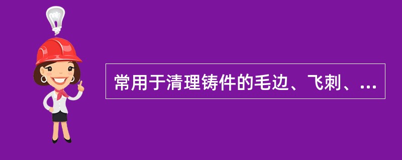 常用于清理铸件的毛边、飞刺、浇铸冒口及铸件中缺陷的切割方法为（）。