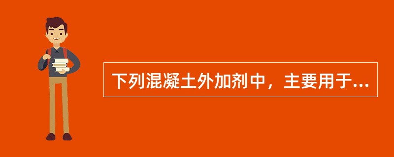 下列混凝土外加剂中，主要用于冬季滑模施工混凝土工程的是（）。