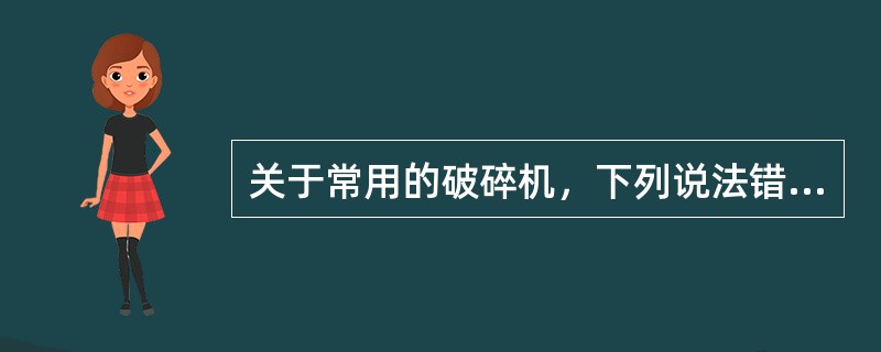 关于常用的破碎机，下列说法错误的有（）。