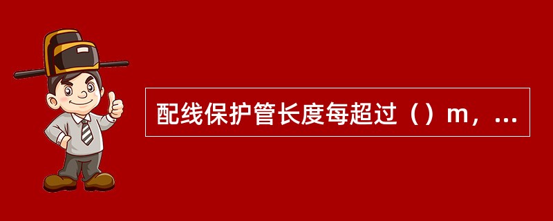 配线保护管长度每超过（）m，有1个弯曲时，应增设管路接线盒和拉线盒。