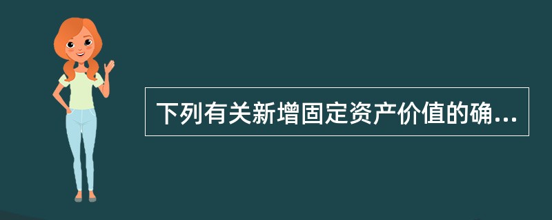 下列有关新增固定资产价值的确定，描述错误的（）。