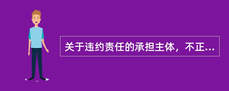 关于违约责任的承担主体，不正确的是（　）。