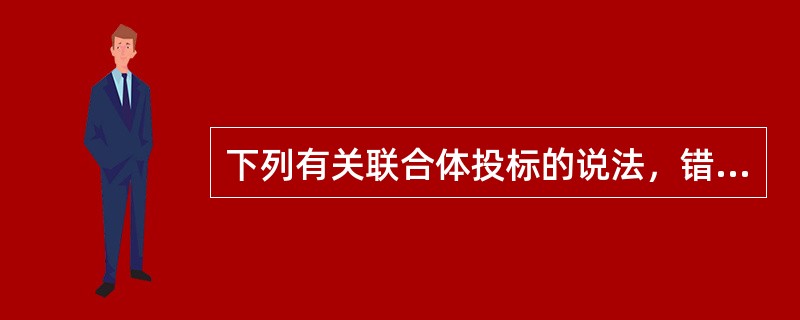 下列有关联合体投标的说法，错误的是（　）。