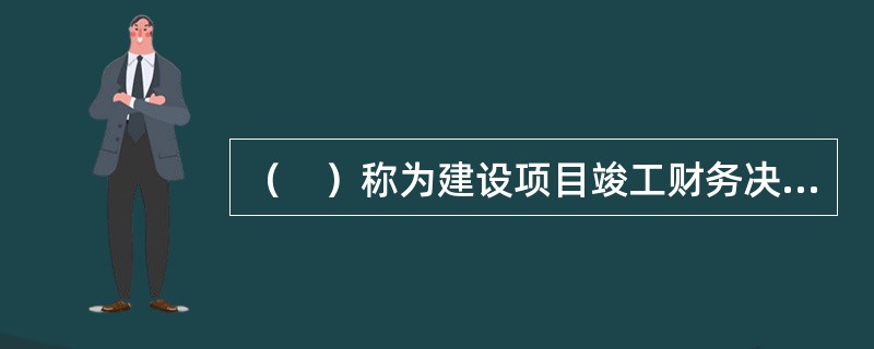 （　）称为建设项目竣工财务决算，是竣工决算的核心内容。