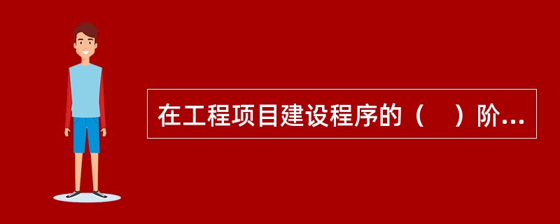 在工程项目建设程序的（　）阶段，通过对工程项目所作出的基本技术经济规定，编制项目总概算。