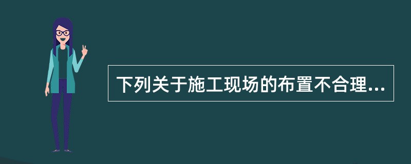 下列关于施工现场的布置不合理的是（）