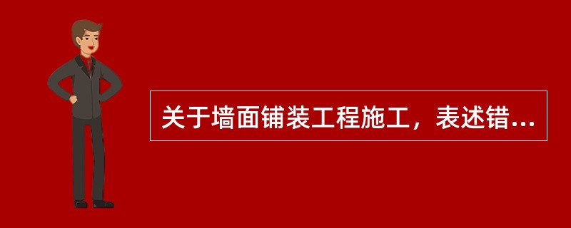 关于墙面铺装工程施工，表述错误的是（　）。