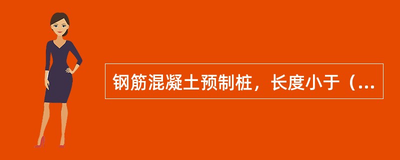 钢筋混凝土预制桩，长度小于（　）m的短桩，一般多在工厂预制，较长的桩，因不便于运输，通常就在打桩现场附近预制。