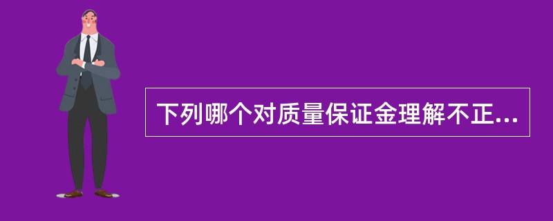 下列哪个对质量保证金理解不正确的（）。