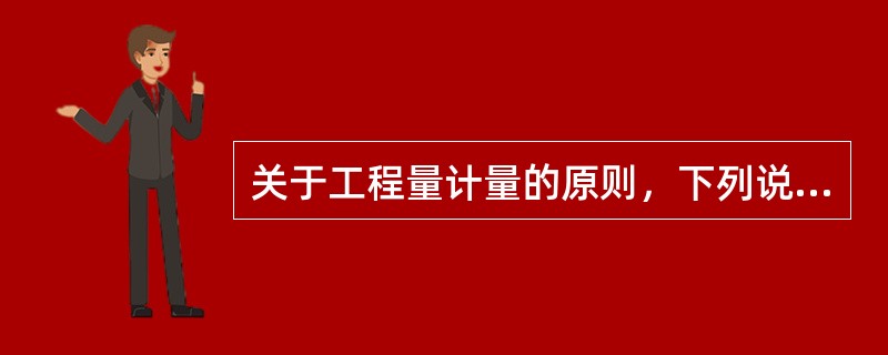 关于工程量计量的原则，下列说法不正确的是（）。