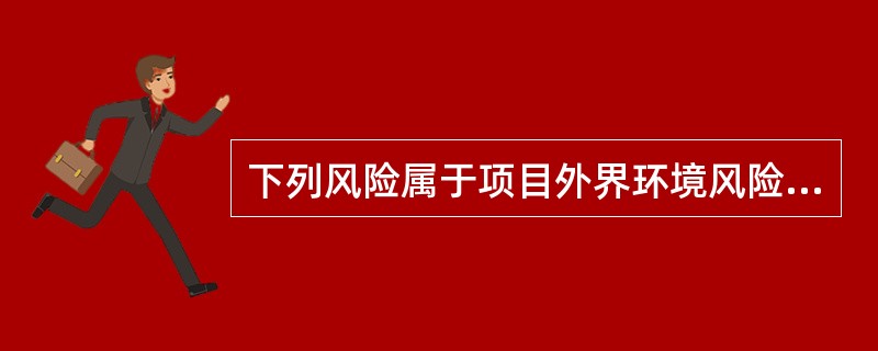 下列风险属于项目外界环境风险的有（）。