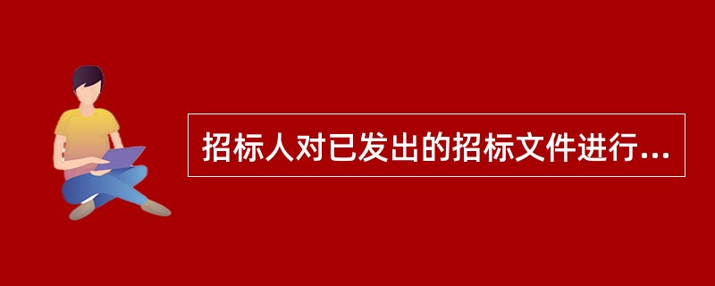 招标人对已发出的招标文件进行必要的澄清或者修改的，应当在招标文件要求提交投标文件截止时间（）日前，以书面形式通知所有招标文件收受人。