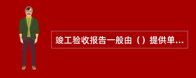 竣工验收报告一般由（）提供单项总结或素材，由建设单位汇总和编制。