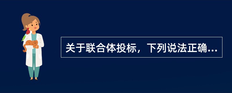 关于联合体投标，下列说法正确的有（）。