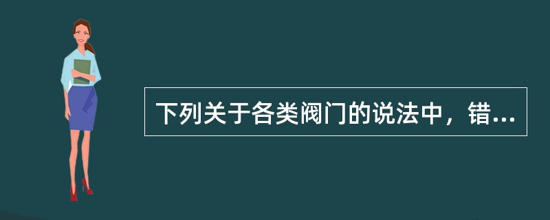 下列关于各类阀门的说法中，错误的是（　）。