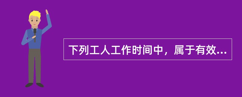 下列工人工作时间中，属于有效工作时间的有（）。