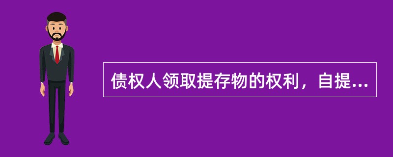 债权人领取提存物的权利，自提存之日起（）内不行使而消灭，提存物扣除提存费用后归国家所有。