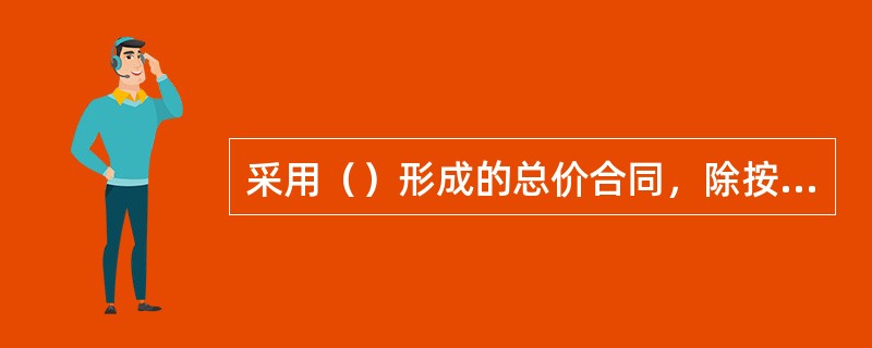 采用（）形成的总价合同，除按照工程变更规定引起的工程量增减外，总价合同各项目的工程量是承包人用于结算的最终工程量。